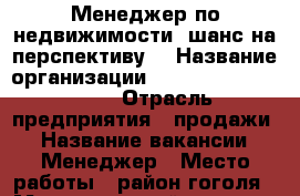 Менеджер по недвижимости, шанс на перспективу! › Название организации ­ “OOO“ ALT company  › Отрасль предприятия ­ продажи  › Название вакансии ­ Менеджер › Место работы ­ район гоголя › Максимальный оклад ­ 70 000 › Возраст от ­ 20 › Возраст до ­ 50 - Ставропольский край, Шпаковский р-н, Михайловск г. Работа » Вакансии   . Ставропольский край